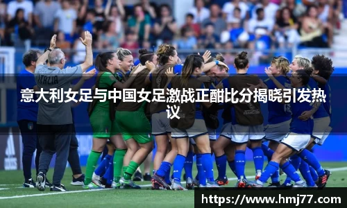 意大利女足与中国女足激战正酣比分揭晓引发热议