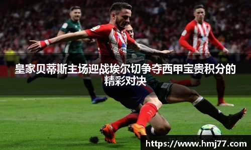 皇家贝蒂斯主场迎战埃尔切争夺西甲宝贵积分的精彩对决