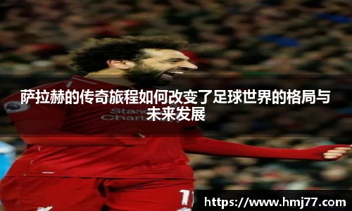 萨拉赫的传奇旅程如何改变了足球世界的格局与未来发展