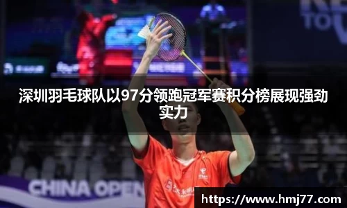 深圳羽毛球队以97分领跑冠军赛积分榜展现强劲实力