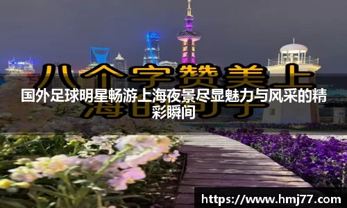 国外足球明星畅游上海夜景尽显魅力与风采的精彩瞬间