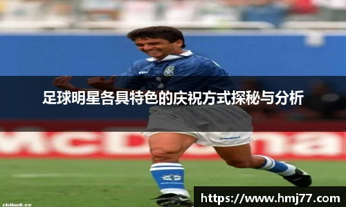 足球明星各具特色的庆祝方式探秘与分析