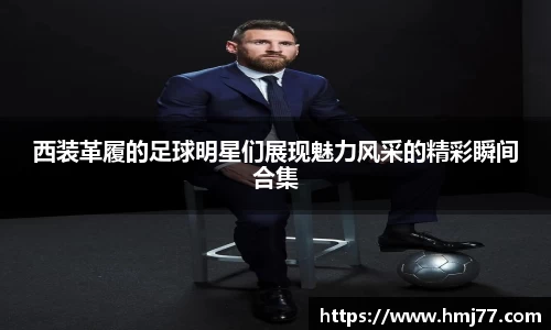 西装革履的足球明星们展现魅力风采的精彩瞬间合集