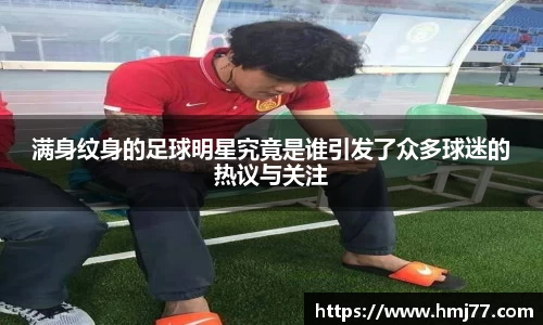 满身纹身的足球明星究竟是谁引发了众多球迷的热议与关注