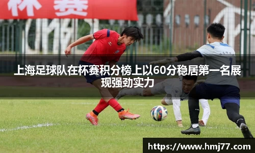 上海足球队在杯赛积分榜上以60分稳居第一名展现强劲实力
