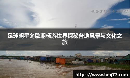 足球明星冬歇期畅游世界探秘各地风景与文化之旅