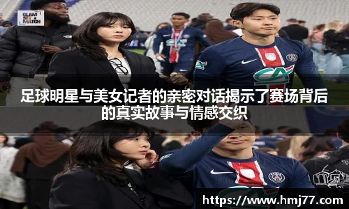 足球明星与美女记者的亲密对话揭示了赛场背后的真实故事与情感交织