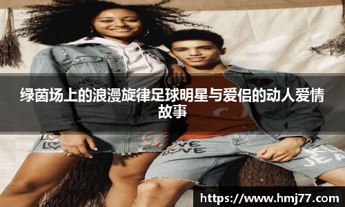 绿茵场上的浪漫旋律足球明星与爱侣的动人爱情故事