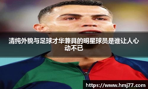 清纯外貌与足球才华兼具的明星球员是谁让人心动不已